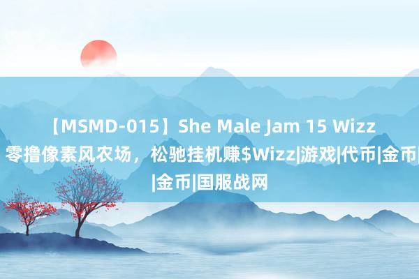 【MSMD-015】She Male Jam 15 Wizzwoods：零撸像素风农场，松驰挂机赚$Wizz|游戏|代币|金币|国服战网