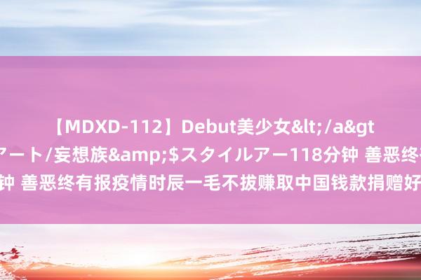 【MDXD-112】Debut美少女</a>2005-02-15スタイルアート/妄想族&$スタイルアー118分钟 善恶终有报疫情时辰一毛不拔赚取中国钱款捐赠好意思国6亿，近况怎么