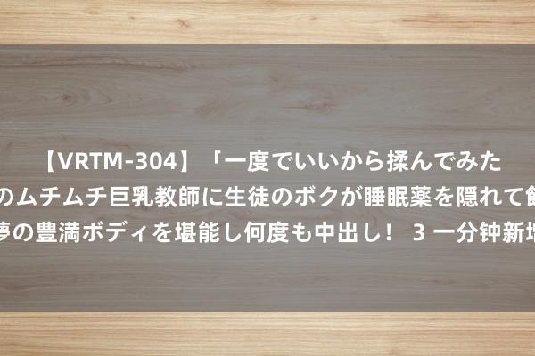 【VRTM-304】「一度でいいから揉んでみたい！」はち切れんばかりのムチムチ巨乳教師に生徒のボクが睡眠薬を隠れて飲ませて、夢の豊満ボディを堪能し何度も中出し！ 3 一分钟新增一个外侨的澳洲，就要被苍生挤满了