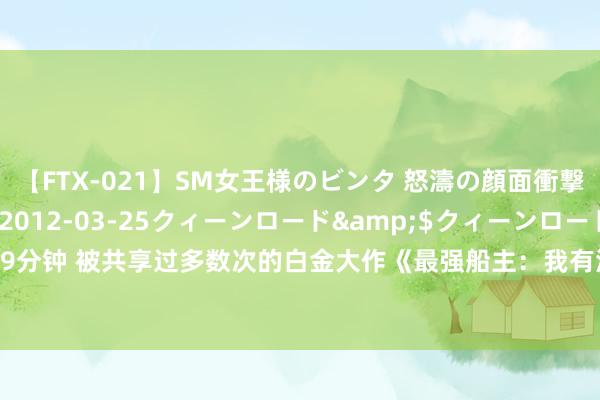 【FTX-021】SM女王様のビンタ 怒濤の顔面衝撃3時間</a>2012-03-25クィーンロード&$クィーンロード189分钟 被共享过多数次的白金大作《最强船主：我有海盗系统》，告别书荒，看过齐说好！