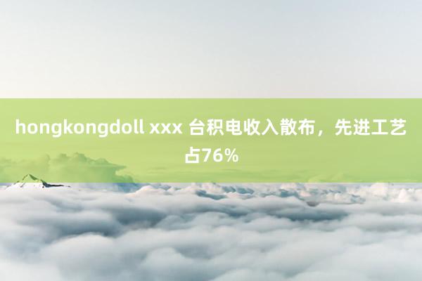 hongkongdoll xxx 台积电收入散布，先进工艺占76%