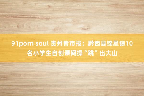 91porn soul 贵州皆市报：黔西县锦星镇10名小学生自创课间操“跳”出大山