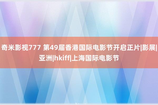 奇米影视777 第49届香港国际电影节开启正片|影展|亚洲|hkiff|上海国际电影节