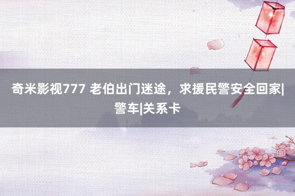 奇米影视777 老伯出门迷途，求援民警安全回家|警车|关系卡