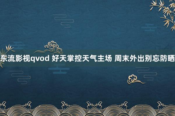 东流影视qvod 好天掌控天气主场 周末外出别忘防晒