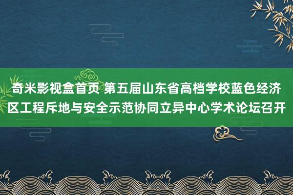 奇米影视盒首页 第五届山东省高档学校蓝色经济区工程斥地与安全示范协同立异中心学术论坛召开