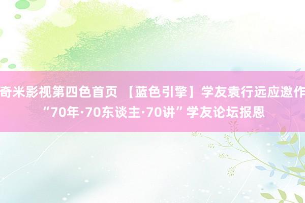 奇米影视第四色首页 【蓝色引擎】学友袁行远应邀作“70年·70东谈主·70讲”学友论坛报恩