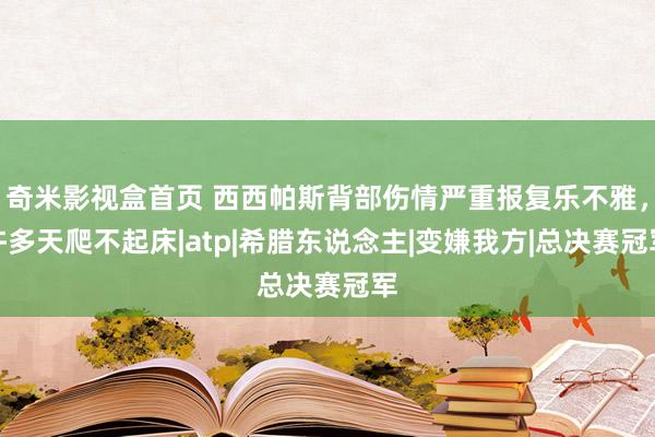 奇米影视盒首页 西西帕斯背部伤情严重报复乐不雅，许多天爬不起床|atp|希腊东说念主|变嫌我方|总决赛冠军