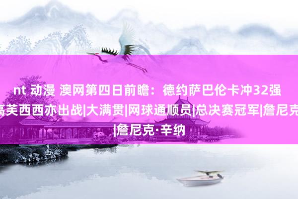 nt 动漫 澳网第四日前瞻：德约萨巴伦卡冲32强 辛纳高芙西西亦出战|大满贯|网球通顺员|总决赛冠军|詹尼克·辛纳