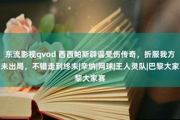 东流影视qvod 西西帕斯辟谣受伤传奇，折服我方尚未出局，不错走到终末|辛纳|网球|王人灵队|巴黎大家赛