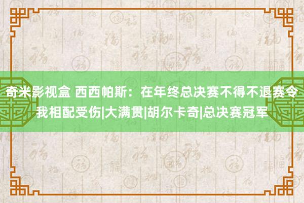 奇米影视盒 西西帕斯：在年终总决赛不得不退赛令我相配受伤|大满贯|胡尔卡奇|总决赛冠军