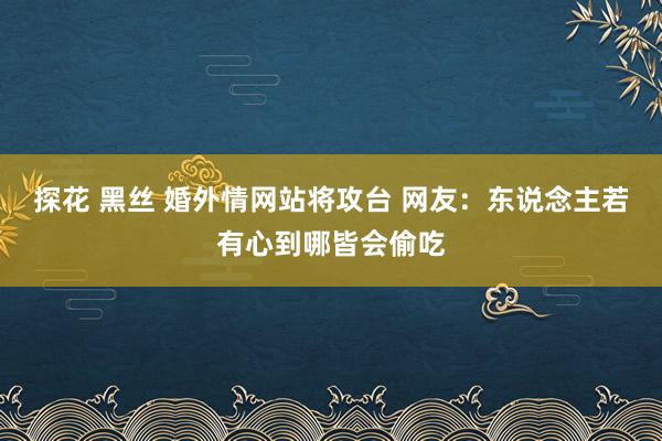 探花 黑丝 婚外情网站将攻台 网友：东说念主若有心到哪皆会偷吃