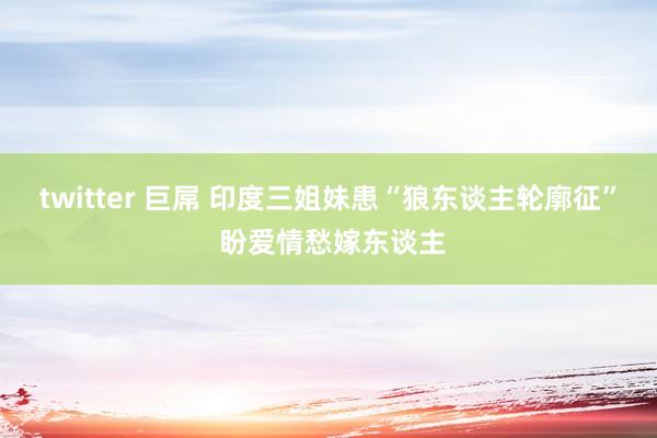 twitter 巨屌 印度三姐妹患“狼东谈主轮廓征” 盼爱情愁嫁东谈主