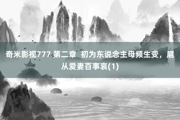 奇米影视777 第二章  初为东说念主母频生变，扈从爱妻百事哀(1)