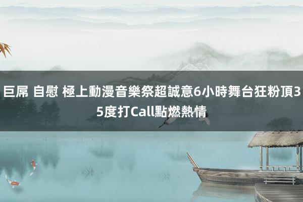 巨屌 自慰 極上動漫音樂祭超誠意6小時舞台　狂粉頂35度打Call點燃熱情