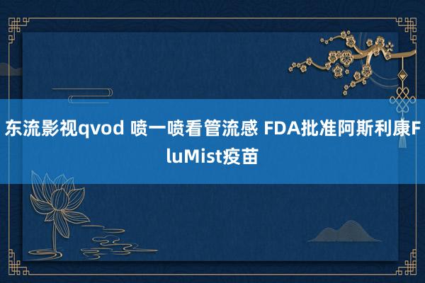 东流影视qvod 喷一喷看管流感 FDA批准阿斯利康FluMist疫苗