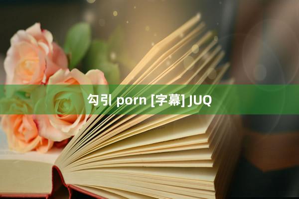 勾引 porn [字幕] JUQ