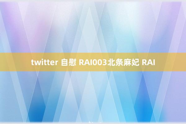 twitter 自慰 RAI003北条麻妃 RAI