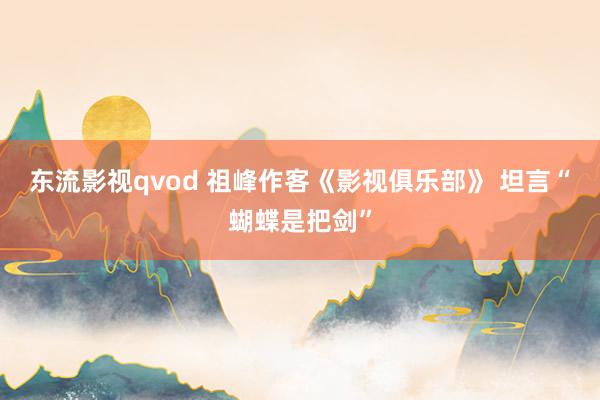 东流影视qvod 祖峰作客《影视俱乐部》 坦言“蝴蝶是把剑”