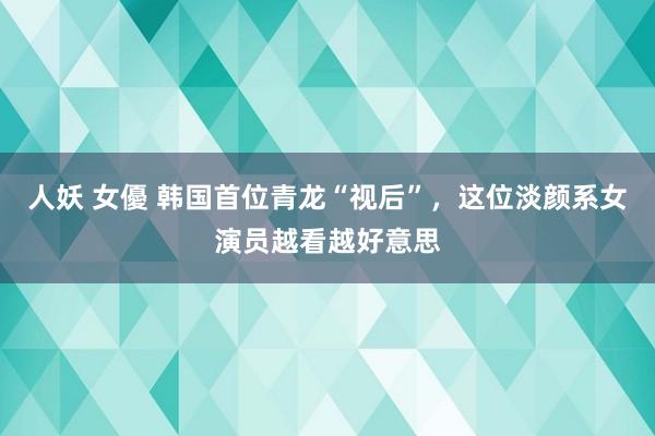 人妖 女優 韩国首位青龙“视后”，这位淡颜系女演员越看越好意思