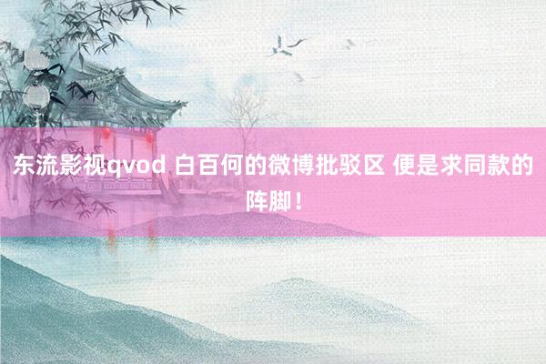 东流影视qvod 白百何的微博批驳区 便是求同款的阵脚！