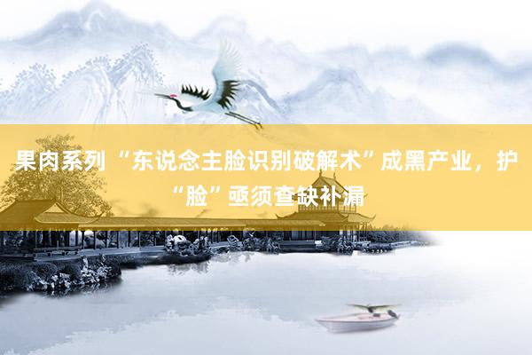 果肉系列 “东说念主脸识别破解术”成黑产业，护“脸”亟须查缺补漏