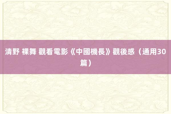 清野 裸舞 觀看電影《中國機長》觀後感（通用30篇）