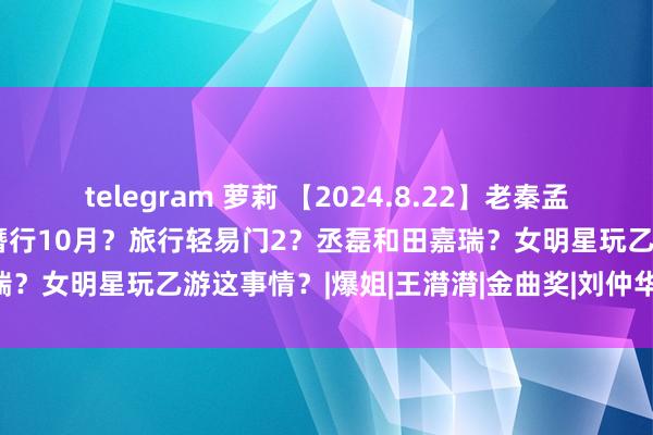 telegram 萝莉 【2024.8.22】老秦孟子义复合？方大同某音？青簪行10月？旅行轻易门2？丞磊和田嘉瑞？女明星玩乙游这事情？|爆姐|王潸潸|金曲奖|刘仲华(1898年)