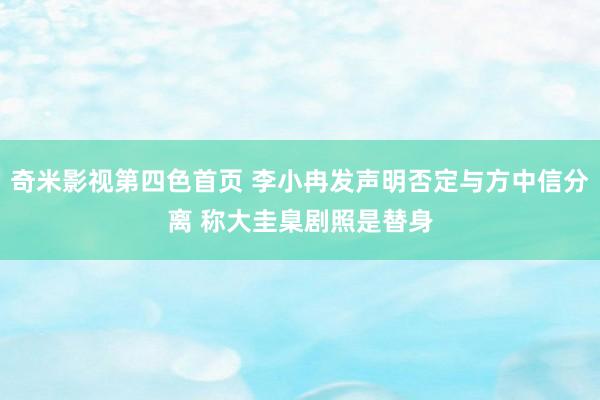 奇米影视第四色首页 李小冉发声明否定与方中信分离 称大圭臬剧照是替身