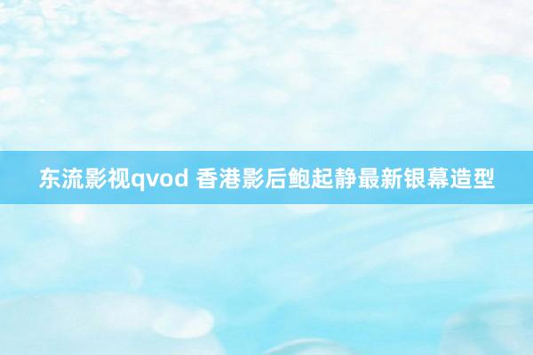 东流影视qvod 香港影后鲍起静最新银幕造型