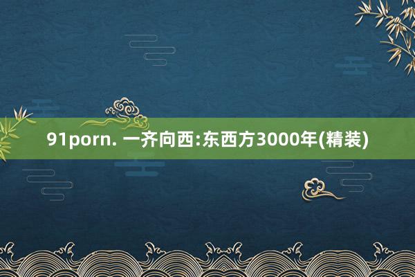 91porn. 一齐向西:东西方3000年(精装)