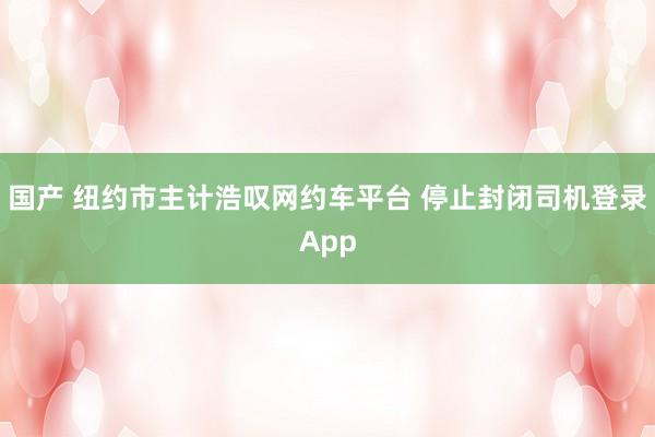 国产 纽约市主计浩叹网约车平台 停止封闭司机登录App