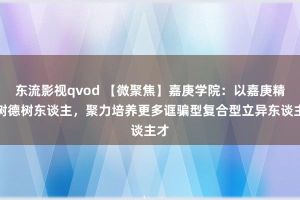 东流影视qvod 【微聚焦】嘉庚学院：以嘉庚精神树德树东谈主，聚力培养更多诓骗型复合型立异东谈主才