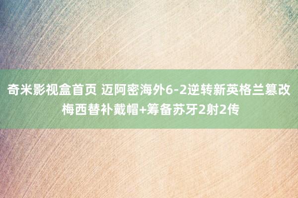 奇米影视盒首页 迈阿密海外6-2逆转新英格兰篡改 梅西替补戴帽+筹备苏牙2射2传