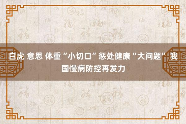 白虎 意思 体重“小切口”惩处健康“大问题” 我国慢病防控再发力