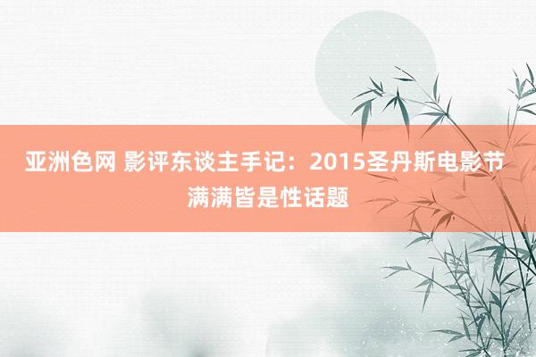 亚洲色网 影评东谈主手记：2015圣丹斯电影节 满满皆是性话题