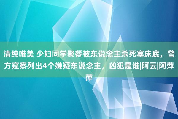 清纯唯美 少妇同学聚餐被东说念主杀死塞床底，警方窥察列出4个嫌疑东说念主，凶犯是谁|阿云|阿萍