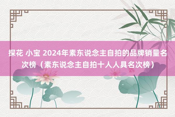 探花 小宝 2024年素东说念主自拍的品牌销量名次榜（素东说念主自拍十人人具名次榜）