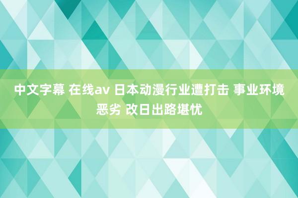 中文字幕 在线av 日本动漫行业遭打击 事业环境恶劣 改日出路堪忧