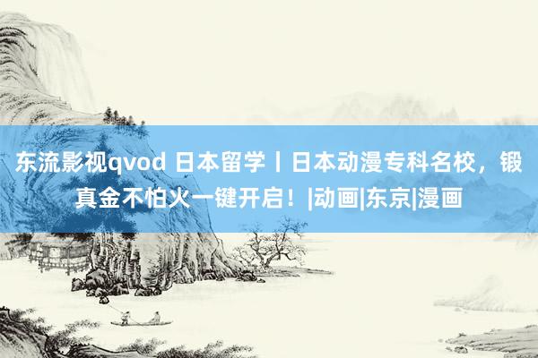 东流影视qvod 日本留学丨日本动漫专科名校，锻真金不怕火一键开启！|动画|东京|漫画