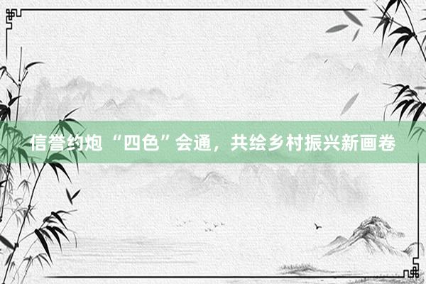 信誉约炮 “四色”会通，共绘乡村振兴新画卷