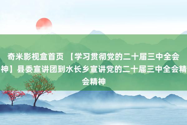 奇米影视盒首页 【学习贯彻党的二十届三中全会精神】县委宣讲团到水长乡宣讲党的二十届三中全会精神