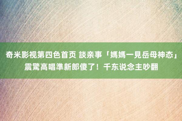 奇米影视第四色首页 談亲事「媽媽一見岳母神态」震驚高唱　準新郎傻了！千东说念主吵翻