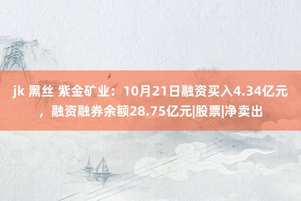 jk 黑丝 紫金矿业：10月21日融资买入4.34亿元，融资融券余额28.75亿元|股票|净卖出