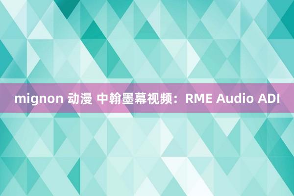 mignon 动漫 中翰墨幕视频：RME Audio ADI