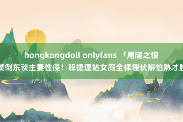 hongkongdoll onlyfans 「尾隨之狼」撲倒东谈主妻性侵！躲捷運站女廁全裸埋伏　辯怕熱才脫光