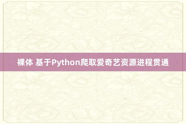 裸体 基于Python爬取爱奇艺资源进程贯通