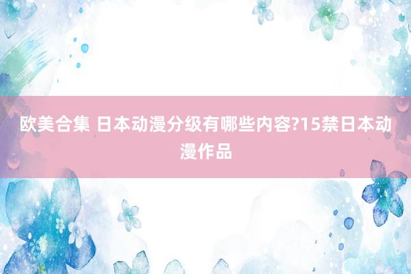 欧美合集 日本动漫分级有哪些内容?15禁日本动漫作品