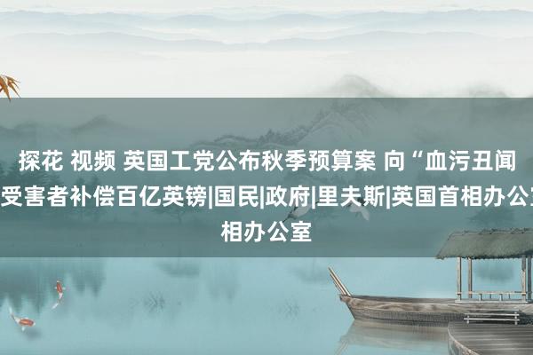 探花 视频 英国工党公布秋季预算案 向“血污丑闻”受害者补偿百亿英镑|国民|政府|里夫斯|英国首相办公室