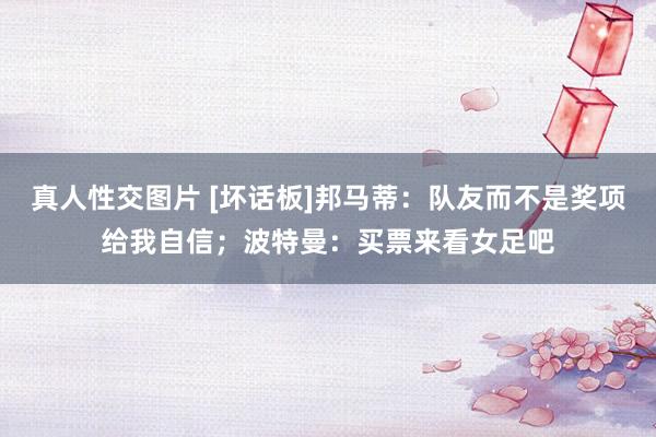 真人性交图片 [坏话板]邦马蒂：队友而不是奖项给我自信；波特曼：买票来看女足吧